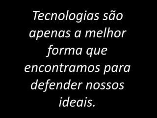 Tecnologias são
 apenas a melhor
    forma que
encontramos para
 defender nossos
      ideais.
 