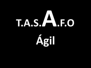 T.A.S.   A.F.O
    Ágil
 