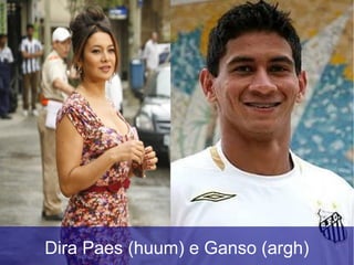 Dira Paes (huum) e Ganso (argh)
 