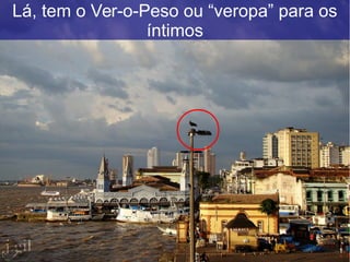 Lá, tem o Ver-o-Peso ou “veropa” para os
íntimos
 