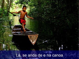 Lá, se anda de e na canoa
 