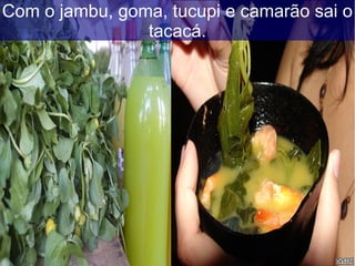 Com o jambu, goma, tucupi e camarão sai o
tacacá.
 