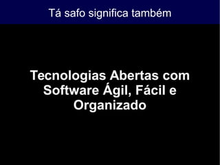 Tá safo significa também
Tecnologias Abertas com
Software Ágil, Fácil e
Organizado
 