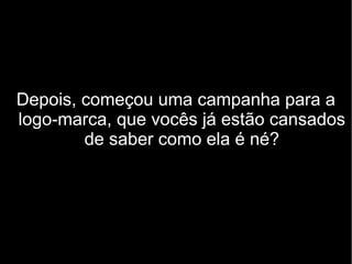 Depois, começou uma campanha para a
logo-marca, que vocês já estão cansados
de saber como ela é né?
 