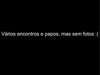 Vários encontros e papos, mas sem fotos :(
 