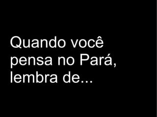 Quando você
pensa no Pará,
lembra de...
 