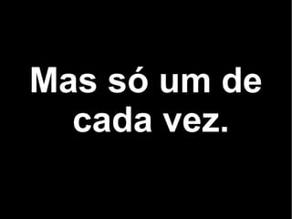 Mas só um de
cada vez.
 