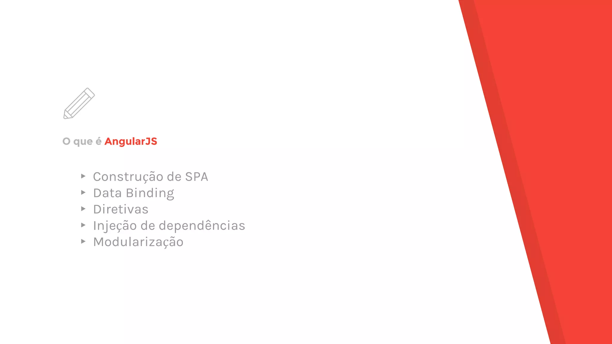 O que é AngularJS ▸ Construção de SPA ▸ Data Binding ▸ Diretivas ▸ Injeção de dependências ▸ Modularização 