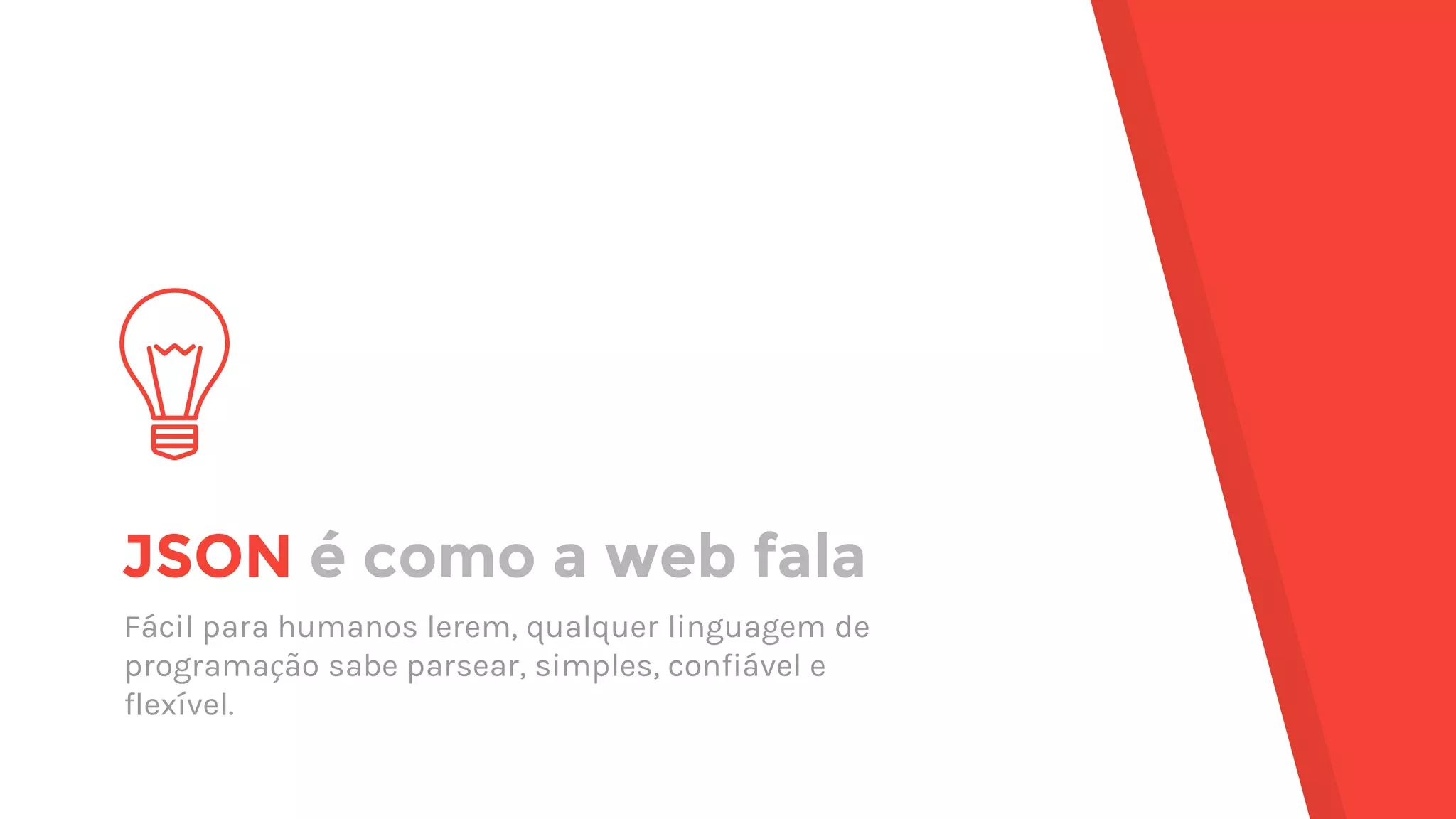 JSON é como a web fala Fácil para humanos lerem, qualquer linguagem de programação sabe parsear, simples, confiável e flexível. 