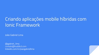 Criando aplicações mobile híbridas com
Ionic Framework
João Gabriel Lima
@jgabriel_lima
contato@huddle3.com
linkedin.com/in/joaogabriellima
 