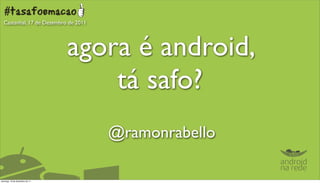 Castanhal, 17 de Dezembro de 2011




                                agora é android,
                                    tá safo?
                                      @ramonrabello

domingo, 18 de dezembro de 11
 