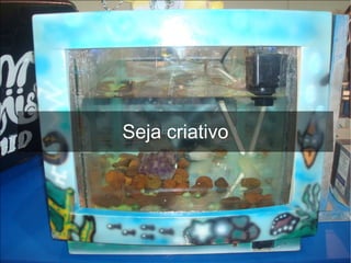 Seja criativo
 