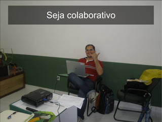 Seja colaborativo
 