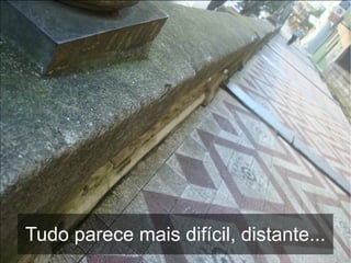 Tudo parece mais difícil, distante...
 
