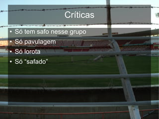 Críticas
●   Só tem safo nesse grupo
●   Só pavulagem
●   Só lorota
●   Só “safado”
 