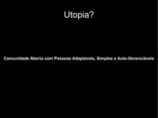 Utopia?
Comunidade Aberta com Pessoas Adaptáveis, Simples e Auto-Gerenciáveis
 