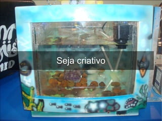 Seja criativo
 
