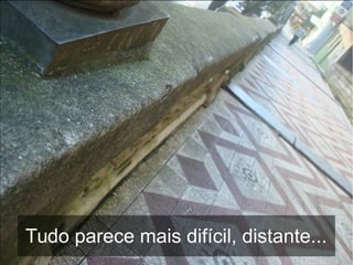 Tudo parece mais difícil, distante...
 