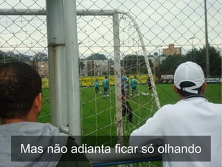 Mas não adianta ficar só olhando
 