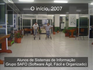 O início, 2007
Alunos de Sistemas de Informação
Grupo SAFO (Software Ágil, Fácil e Organizado)
 