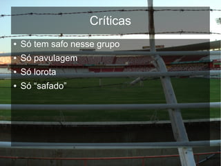 Críticas
● Só tem safo nesse grupo
● Só pavulagem
● Só lorota
● Só “safado”
 