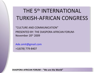 THE 5 th  INTERNATIONAL TURKISH-AFRICAN CONGRESS “ CULTURE AND COMMUNICATION” PRESENTED BY: THE DIASPORA AFRICAN FORUM-November 20 th  2009 [email_address] +1(678) 779-8407 
