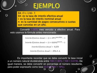 EA: (1+ i/n)- 1
EA: es la tasa de interés efectiva anual
i: es la tasa de interés nominal anual
n: es la cantidad de pagos consecutivos o cuotas
que cancelas en un año.
Convertir 1,90% mes vencido a efectivo anual. Para
esto usamos la fórmula antes mencionada:
Es importante recordar que se debe convertir la tasa inicial
a un número natural dividiéndola entre 100 (1,90% / 100 = 0,019). De
igual manera, se debe convertir en porcentaje el número resultante,
para poder expresarlo como tasa (0,019*100 = 19%).
 