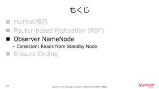 もくじ
24 Copyright (C) 2019 Yahoo Japan Corporation. All Rights Reserved. 無断引用・転載禁止
 HDFSの復習
 Router-based Federation (RBF)
 Observer NameNode
– Consistent Reads from Standby Node
 Erasure Coding
 