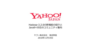Hadoop-3.2.0の新機能の紹介と
Java9+対応のコミュニティ動向
ヤフー株式会社 浅沼孝信
2018年11月19日
 