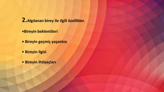 2.Algılanan birey ile ilgili özellikler.
•Bireyin beklentileri
• Bireyin geçmiş yaşantısı
• Bireyin ilgisi
• Bireyin ihtiyaçları
 