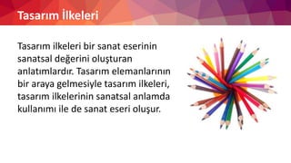Tasarım İlkeleri
Tasarım ilkeleri bir sanat eserinin
sanatsal değerini oluşturan
anlatımlardır. Tasarım elemanlarının
bir araya gelmesiyle tasarım ilkeleri,
tasarım ilkelerinin sanatsal anlamda
kullanımı ile de sanat eseri oluşur.
 