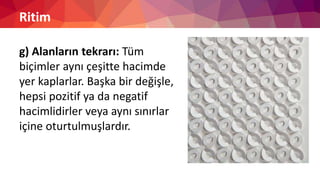 Ritim
g) Alanların tekrarı: Tüm
biçimler aynı çeşitte hacimde
yer kaplarlar. Başka bir değişle,
hepsi pozitif ya da negatif
hacimlidirler veya aynı sınırlar
içine oturtulmuşlardır.
 