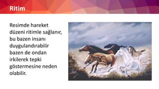 Ritim
Resimde hareket
düzeni ritimle sağlanır,
bu bazen insanı
duygulandırabilir
bazen de ondan
irkilerek tepki
göstermesine neden
olabilir.
 