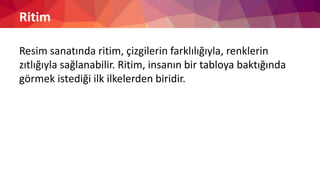 Ritim
Resim sanatında ritim, çizgilerin farklılığıyla, renklerin
zıtlığıyla sağlanabilir. Ritim, insanın bir tabloya baktığında
görmek istediği ilk ilkelerden biridir.
 