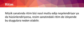 Ritim
Müzik sanatında ritim bizi nasıl mutlu edip neşelendiriyor ya
da hüzünlendiriyorsa, resim sanatındaki ritim de izleyende
bu duygulara neden olabilir.
 