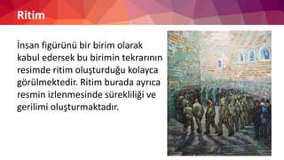 Ritim
İnsan figürünü bir birim olarak
kabul edersek bu birimin tekrarının
resimde ritim oluşturduğu kolayca
görülmektedir. Ritim burada ayrıca
resmin izlenmesinde sürekliliği ve
gerilimi oluşturmaktadır.
 