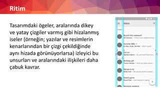 Ritim
Tasarımdaki ögeler, aralarında dikey
ve yatay çizgiler varmış gibi hizalanmış
iseler (örneğin; yazılar ve resimlerin
kenarlarından bir çizgi çekildiğinde
aynı hizada görünüyorlarsa) izleyici bu
unsurları ve aralarındaki ilişkileri daha
çabuk kavrar.
 
