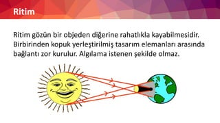 Ritim
Ritim gözün bir objeden diğerine rahatlıkla kayabilmesidir.
Birbirinden kopuk yerleştirilmiş tasarım elemanları arasında
bağlantı zor kurulur. Algılama istenen şekilde olmaz.
 