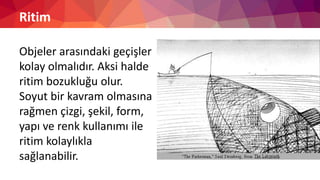 Ritim
Objeler arasındaki geçişler
kolay olmalıdır. Aksi halde
ritim bozukluğu olur.
Soyut bir kavram olmasına
rağmen çizgi, şekil, form,
yapı ve renk kullanımı ile
ritim kolaylıkla
sağlanabilir.
 