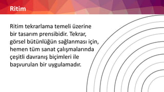 Ritim
Ritim tekrarlama temeli üzerine
bir tasarım prensibidir. Tekrar,
görsel bütünlüğün sağlanması için,
hemen tüm sanat çalışmalarında
çeşitli davranış biçimleri ile
başvurulan bir uygulamadır.
 