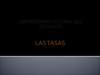 UNIVERSIDAD CENTRAL DEL
       ECUADOR


     LAS TASAS
 