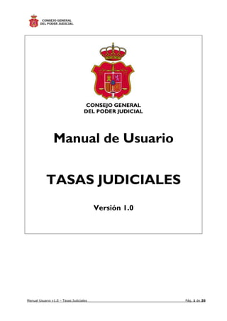 Manual Usuario v1.0 – Tasas Judiciales Pág. 1 de 20
Manual de Usuario
TASAS JUDICIALES
Versión 1.0
 
