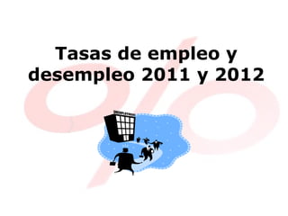 Tasas de empleo y
desempleo 2011 y 2012
 
