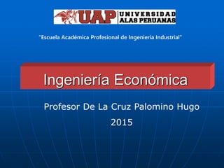 Ingeniería Económica
Profesor De La Cruz Palomino Hugo
2015
“Escuela Académica Profesional de Ingeniería Industrial”
 