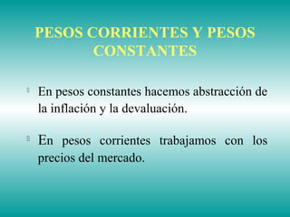 PESOS CORRIENTES Y PESOS
CONSTANTES

En pesos constantes hacemos abstracción de
la inflación y la devaluación.

En pesos corrientes trabajamos con los
precios del mercado.
 