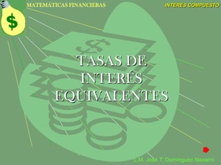 MATEMÁTICAS FINANCIERAS              INTERÉS COMPUESTO




          TASAS DE
          INTERÉS
        EQUIVALENTES



                          L.M. José T. Domínguez Navarro
 