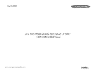Ley 10/2012




                         ¿EN QUÉ CASOS NO HAY QUE PAGAR LA TASA?
                                  (EXENCIONES OBJETIVAS)




www.avantgardeabogados.com
 