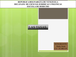 REPUBLICA BOLIVARIANA DE VENEZUELA
DECANATO DE CIENCIAS JURIDICAS Y POLITICAS
ESCUELA DE DERECHO
LAS TASAS
INTEGRANTE:
Katty Acon
C.I: 25.340.119
 