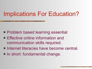 Implications For Education?

   Problem based learning essential
   Effective online information and
    communication skills required.
   Internet literacies have become central.
   In short: fundamental change.
 