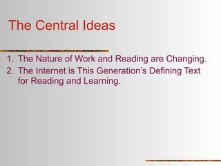 The Central Ideas

1. The Nature of Work and Reading are Changing.
2. The Internet is This Generation’s Defining Text
   for Reading and Learning.
 
